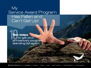 My
Service Award Program
Has Fallen and
Can’t Get Up!

10

Ten ways
to get your
anniversary program
standing tall again!

BI WORLDWIDE.com | Australia | Canada | China | India | Latin America | United Kingdom | United States

 