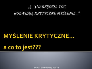 „(…)NARZĘDZIA TOC 
ROZWIJAJĄ KRYTYCZNE MYŚLENIE…” 
© TOC dla Edukacji Polska 
 