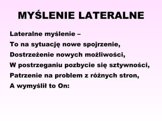MYŚLENIE LATERALNE Lateralne myślenie – To na sytuację nowe spojrzenie, Dostrzeżenie nowych możliwości, W postrzeganiu pozbycie się sztywności,  Patrzenie na problem z różnych stron, A wymyślił to On: 