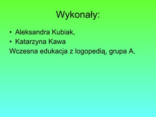 Wykonały: Aleksandra Kubiak, Katarzyna Kawa Wczesna edukacja z logopedią, grupa A. 