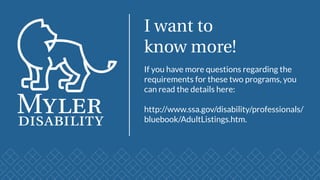 I want to
know more!
If you have more questions regarding the
requirements for these two programs, you
can read the details here:
http://www.ssa.gov/disability/professionals/
bluebook/AdultListings.htm.
 