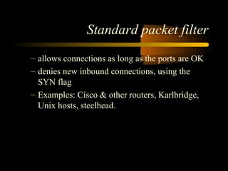 Standard packet filter
– allows connections as long as the ports are OK
– denies new inbound connections, using the
SYN flag
– Examples: Cisco & other routers, Karlbridge,
Unix hosts, steelhead.
 