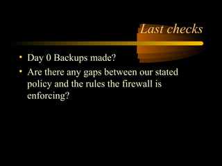 Last checks
• Day 0 Backups made?
• Are there any gaps between our stated
policy and the rules the firewall is
enforcing?
 