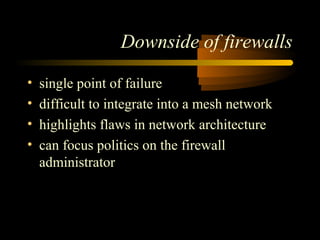 Downside of firewalls
• single point of failure
• difficult to integrate into a mesh network
• highlights flaws in network architecture
• can focus politics on the firewall
administrator
 