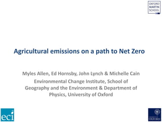 Agricultural emissions on a path to Net Zero
Myles Allen, Ed Hornsby, John Lynch & Michelle Cain
Environmental Change Institute, School of
Geography and the Environment & Department of
Physics, University of Oxford
 