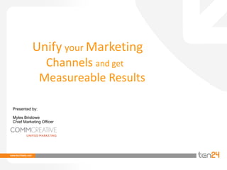 Unify your Marketing
                 Channels and get
                Measureable Results

Presented by:

Myles Bristowe
Chief Marketing Officer
 