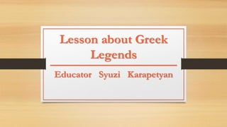Lesson about Greek
Legends
Educator Syuzi Karapetyan
 