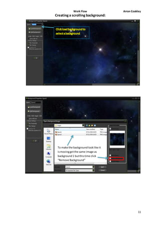 Work Flow Arron Coakley 
11 
Creating a scrolling background: 
To make the background look like it 
is moving get the same image as 
background 1 but this time click 
“Remove Background” 
 