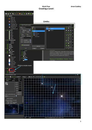 Work Flow Arron Coakley 
9 
Click to create room 
Creating a Level: 
Limits: 
This what a room looks like completed. This is where 
I created my level background and if you wanted to 
create one this is where you go to do that. 
 