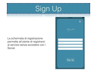 Sign Up
La schermata di registrazione
permette all’utente di registrarsi
al servizio senza accedere con i
Social.
Sign Up
 