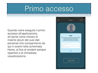 Primo accesso
Quando viene eseguito il primo
accesso all’applicazione,
all’utente viene chiesto di
inserire alcuni dei suoi dati
personali che compariranno da
qui in avanti nella schermata
Home, al ﬁne di renderli sempre
reperibili e di immediata
visualizzazione.
Primo accesso
 