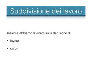 Insieme abbiamo lavorato sulla decisione di:
• layout
• colori
Suddivisione dei lavoro
 