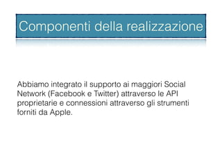 Abbiamo integrato il supporto ai maggiori Social
Network (Facebook e Twitter) attraverso le API
proprietarie e connessioni attraverso gli strumenti
forniti da Apple.
Componenti della realizzazione
 