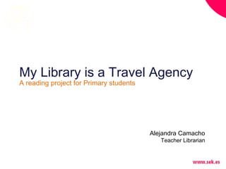 My Library is a Travel Agency
A reading project for Primary students

Alejandra Camacho
Teacher Librarian

 