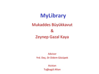 MyLibrary
Mukaddes Büyükkavut
&
Zeynep Gazal Kaya
Advisor
Yrd. Doç. Dr Didem Gözüpek
Asistan
Tuğbagül Altan
 