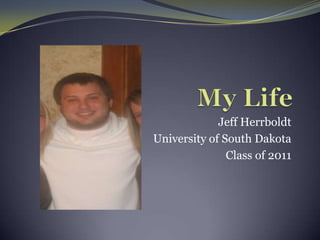 My Life Jeff Herrboldt University of South Dakota Class of 2011 
