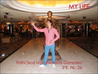 MY LIFE Francisco IvanRenteriaGonzalez 3°E  NL: 26 