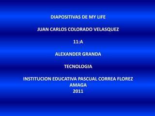 DIAPOSITIVAS DE MY LIFE JUAN CARLOS COLORADO VELASQUEZ 11:A ALEXANDER GRANDA TECNOLOGIA INSTITUCION EDUCATIVA PASCUAL CORREA FLOREZ AMAGA 2011 