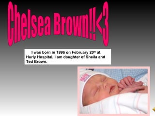 Chelsea Brown!!<3 I was born in 1996 on February 20 th  at Hurly Hospital, I am daughter of Sheila and Ted Brown. 