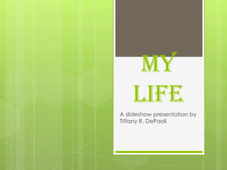 My life A slideshow presentation by Tiffany R. DePaoli 