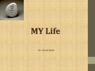 MY Life By: Derek Babb 