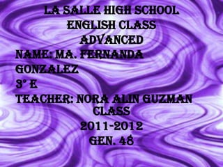 La Salle High SchoolEnglish Classadvanced Name: Ma. Fernanda Gonzalez 3° E Teacher: Nora alin guzman  Class 2011-2012 gen. 48 