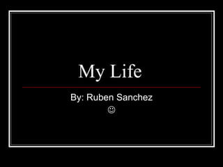 My Life  By: Ruben Sanchez  