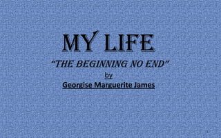 My Life“the beginning no end”byGeorgise Marguerite James 1 