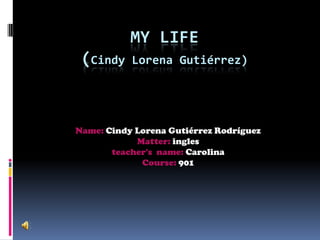 MY LIFE
(Cindy Lorena Gutiérrez)
Name: Cindy Lorena Gutiérrez Rodríguez
Matter: ingles
teacher's name: Carolina
Course: 901
 