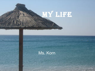 My life
Ms. Korn
 
