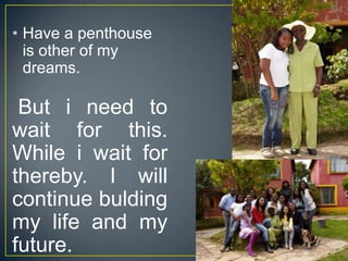 ? Have a penthouse
is other of my
dreams.

But i need to
wait for this.
While i wait for
thereby. I will
continue bulding
my life and my
future.

 