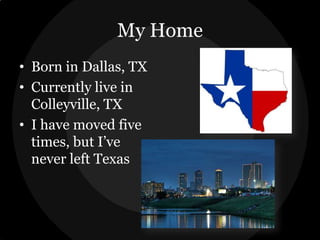My Home
• Born in Dallas, TX
• Currently live in
Colleyville, TX
• I have moved five
times, but I’ve
never left Texas

 