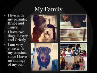 My Family
• I live with
my parents,
Bruce and
Tanya
• I have two
dogs, Baxter
and Grizzly
• I am very
close with
my cousins,
since I have
no siblings
of my own

 