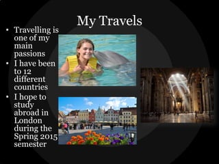 • Travelling is
one of my
main
passions
• I have been
to 12
different
countries
• I hope to
study
abroad in
London
during the
Spring 2015
semester

My Travels

 
