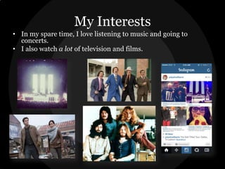 My Interests
• In my spare time, I love listening to music and going to
concerts.
• I also watch a lot of television and films.

 