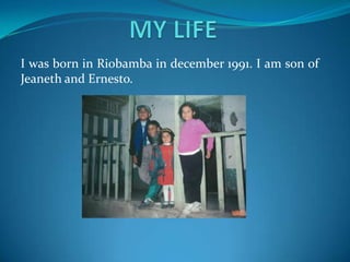 I was born in Riobamba in december 1991. I am son of
Jeaneth and Ernesto.
 