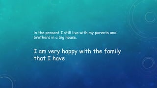 in the present I still live with my parents and 
brothers in a big house. 
I am very happy with the family 
that I have 
