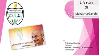 By,
Life story
Of
Mahatma Gandhi
S.Ahamed Yoonus,
Student,
Central University Of Tamil Nadu,
Thiruvarur.
 