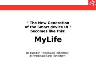 " The New Generation" The New Generation
of the Smart device UI "of the Smart device UI "
becomes like this!becomes like this!
MyLifeMyLife
It's based on “Information Technology”.
It's “Imagination and Technology”.
 