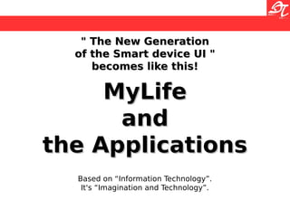 " The New Generation" The New Generation
of the Smart device UI "of the Smart device UI "
becomes like this!becomes like this!
MyLifeMyLife
andand
the Applicationsthe Applications
Based on “Information Technology”.
It's “Imagination and Technology”.
 