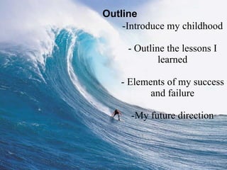Introduce my childhood - Outline the lessons I learned - Elements of my success and failure -My future direction Outline 