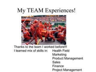 My TEAM Experiences!  Thanks to the team I worked before!!! I learned mix of skills in: Health Field Marketing Product Management Sales Finance Project Management 