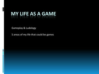 My Life As A Game Gameplay & Ludology 5 areas of my life that could be games 