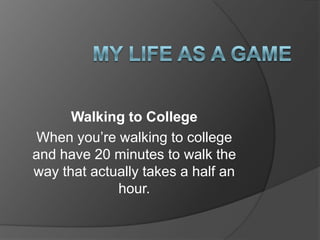 Walking to College
When you’re walking to college
and have 20 minutes to walk the
way that actually takes a half an
             hour.
 