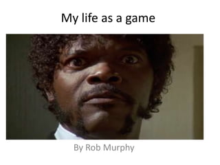 My life as a game
By Rob Murphy
 