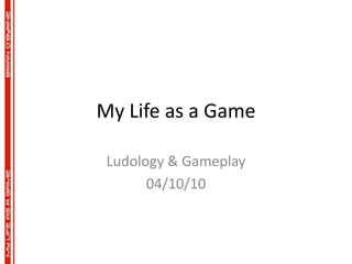 My Life as a Game Ludology & Gameplay 04/10/10 