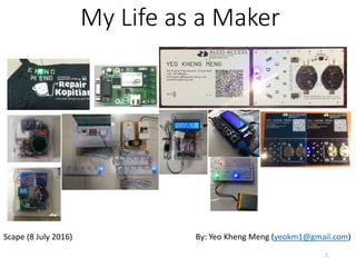 My Life as a Maker
By: Yeo Kheng Meng (yeokm1@gmail.com)Scape (8 July 2016)
1
 