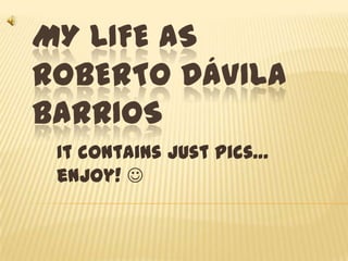 My life as Roberto Dávila Barrios Itcontainsjustpics… enjoy!  