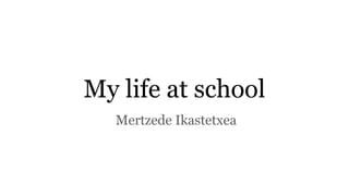 My life at school
Mertzede Ikastetxea
 
