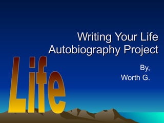 Writing Your Life  Autobiography Project By, Worth G. Life 